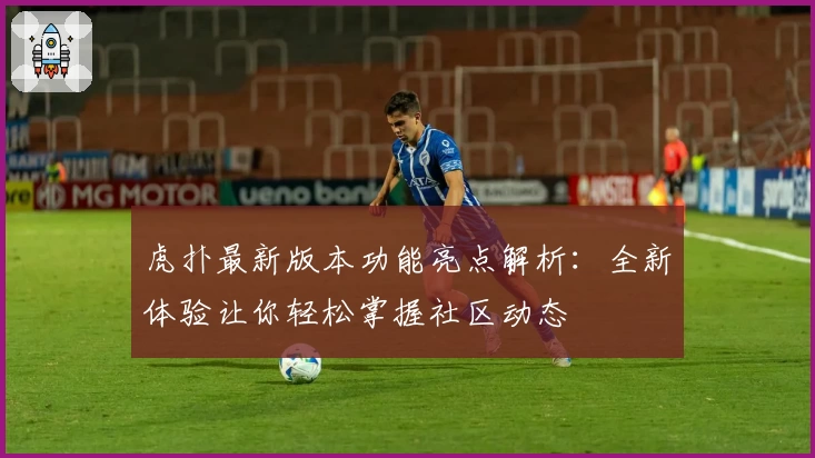 虎扑最新版本功能亮点解析：全新体验让你轻松掌握社区动态