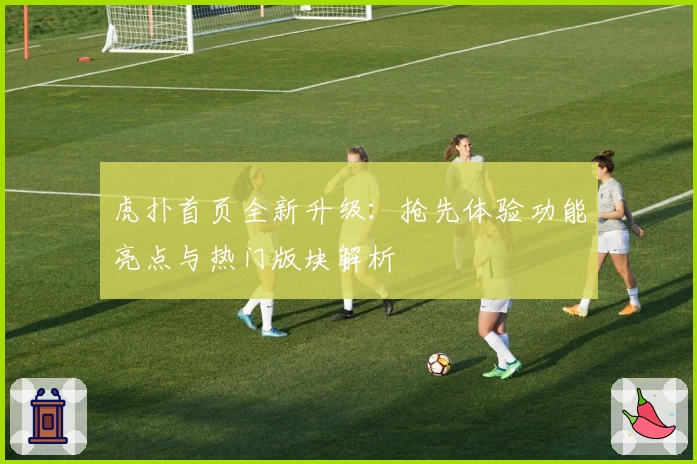 虎扑首页全新升级：抢先体验功能亮点与热门版块解析