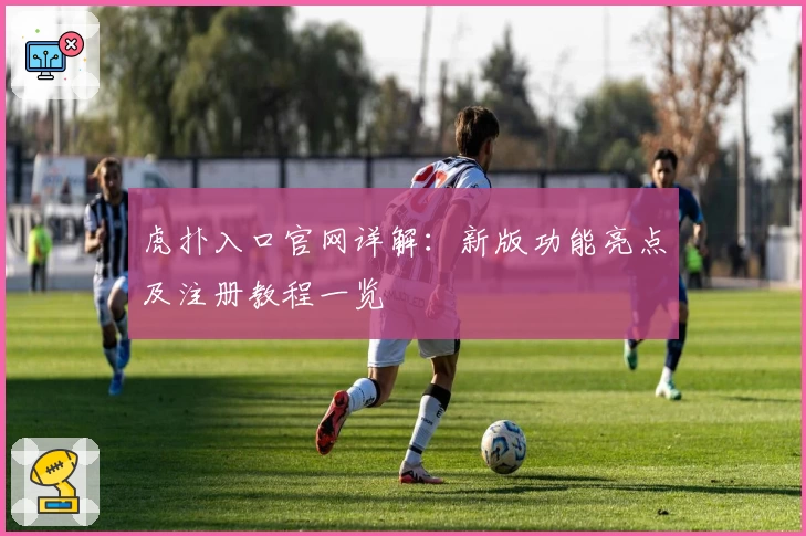 虎扑入口官网详解：新版功能亮点及注册教程一览
