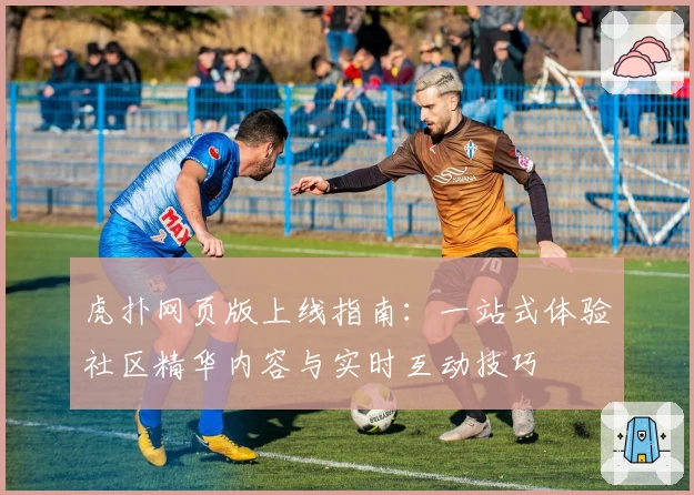 虎扑网页版上线指南：一站式体验社区精华内容与实时互动技巧