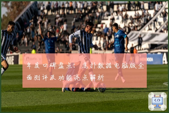 年度口碑盘点：虎扑数据电脑版全面测评及功能亮点解析