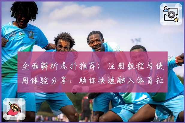 全面解析虎扑推荐:注册教程与使用体验分享,助你快速融入体育社区
