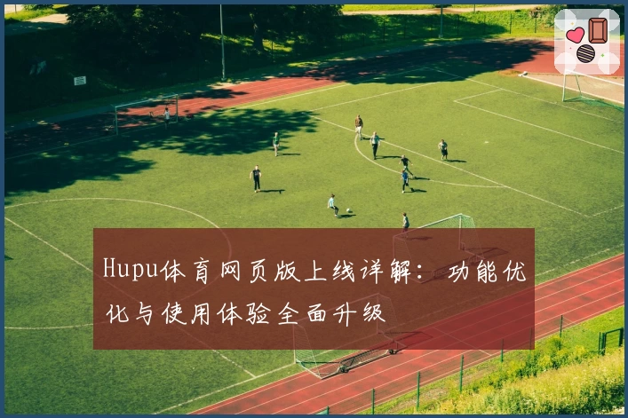 Hupu体育网页版上线详解:功能优化与使用体验全面升级