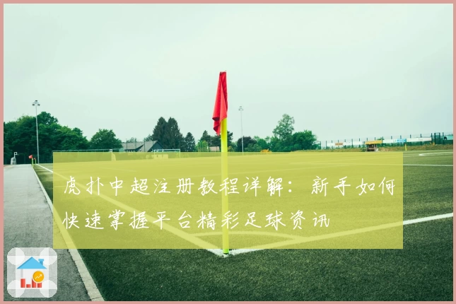 虎扑中超注册教程详解：新手如何快速掌握平台精彩足球资讯