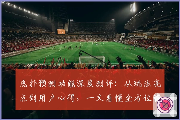 虎扑预测功能深度测评：从玩法亮点到用户心得，一文看懂全方位解析