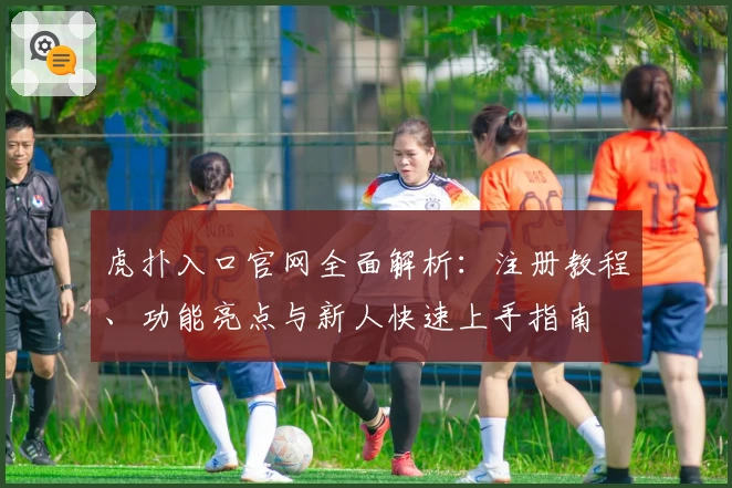 虎扑入口官网全面解析：注册教程、功能亮点与新人快速上手指南