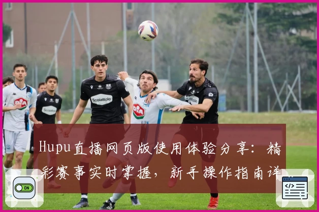 Hupu直播网页版使用体验分享：精彩赛事实时掌握，新手操作指南详解