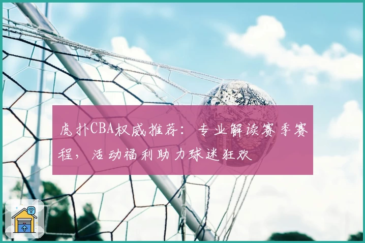 虎扑CBA权威推荐:专业解读赛季赛程,活动福利助力球迷狂欢