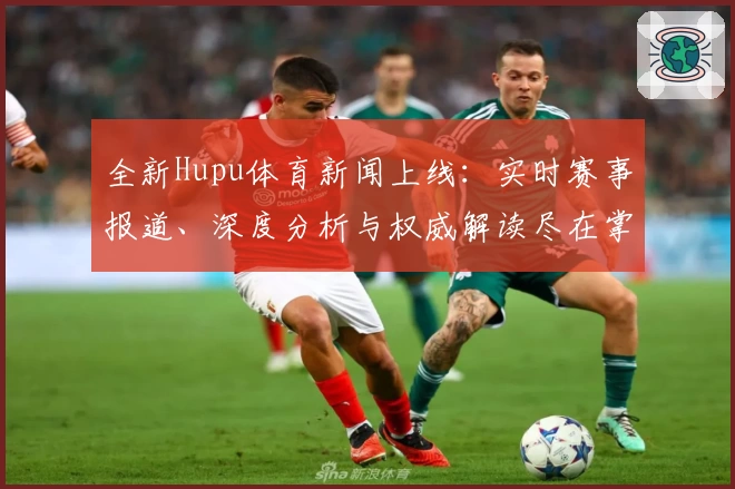 全新Hupu体育新闻上线：实时赛事报道、深度分析与权威解读尽在掌握