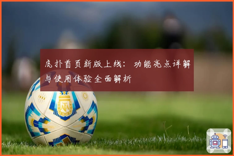 虎扑首页新版上线：功能亮点详解与使用体验全面解析