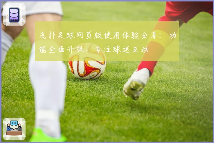 虎扑足球网页版使用体验分享：功能全面升级，专注球迷互动