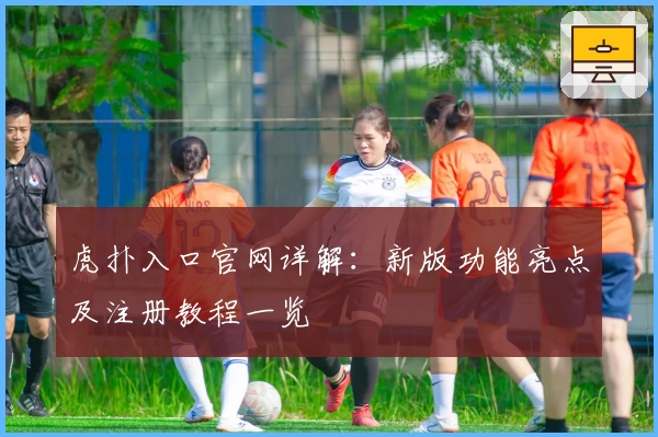 虎扑入口官网详解：新版功能亮点及注册教程一览