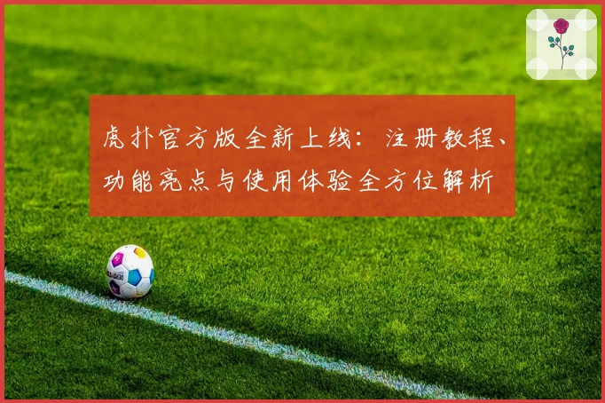 虎扑官方版全新上线：注册教程、功能亮点与使用体验全方位解析